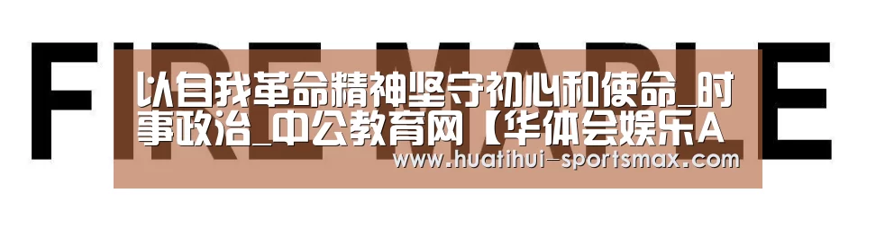 以自我革命精神坚守初心和使命_时事政治_中公教育网【华体会娱乐APP】(图2) 华体会电竞赛事直播