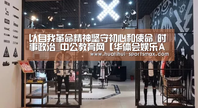 以自我革命精神坚守初心和使命_时事政治_中公教育网【华体会娱乐APP】(图3) 华体会娱乐