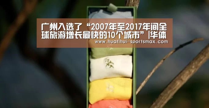 广州入选了“2007年至2017年间全球旅游增长最快的10个城市”|华体会电竞竞猜平台(图1) 华体会娱乐